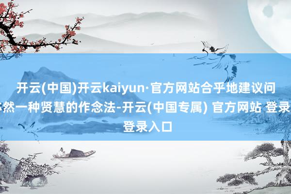 开云(中国)开云kaiyun·官方网站合乎地建议问题亦然一种