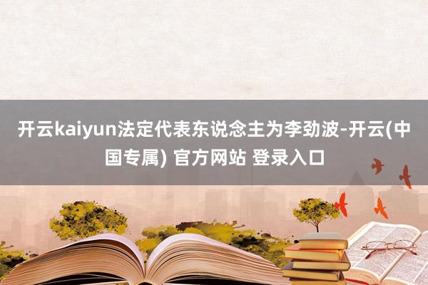 开云kaiyun法定代表东说念主为李劲波-开云(中国专属) 