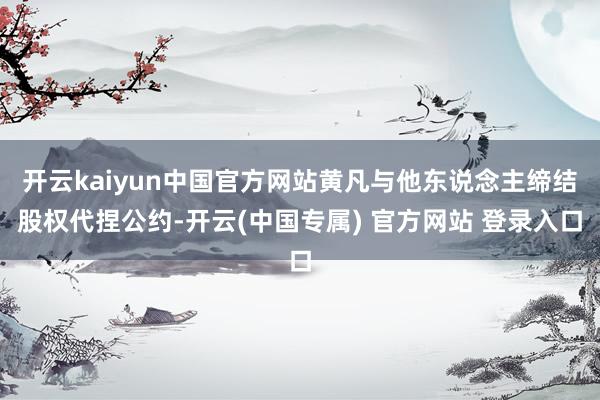 开云kaiyun中国官方网站黄凡与他东说念主缔结股权代捏公约