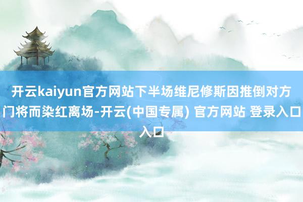 开云kaiyun官方网站下半场维尼修斯因推倒对方门将而染红离场-开云(中国专属) 官方网站 登录入口