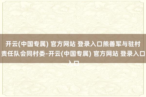 开云(中国专属) 官方网站 登录入口熊善军与驻村责任队会同村委-开云(中国专属) 官方网站 登录入口