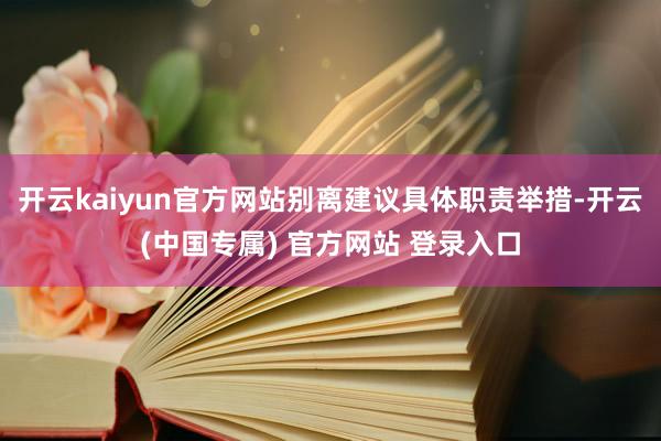 开云kaiyun官方网站别离建议具体职责举措-开云(中国专属) 官方网站 登录入口