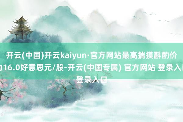 开云(中国)开云kaiyun·官方网站最高揣摸斟酌价为16.0好意思元/股-开云(中国专属) 官方网站 登录入口