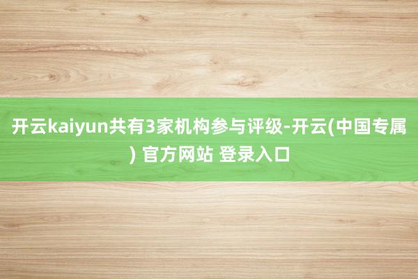 开云kaiyun共有3家机构参与评级-开云(中国专属) 官方网站 登录入口