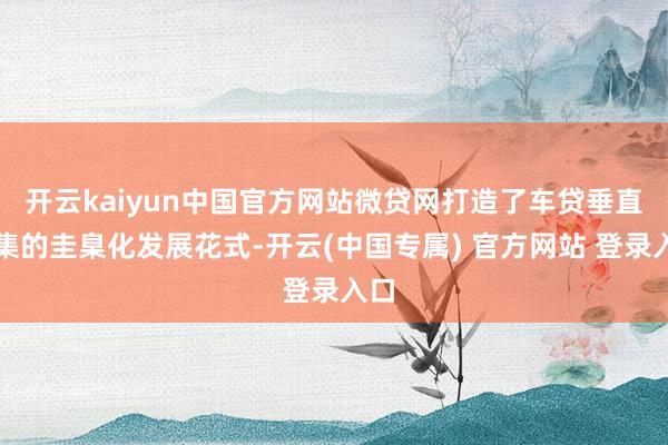 开云kaiyun中国官方网站微贷网打造了车贷垂直市集的圭臬化发展花式-开云(中国专属) 官方网站 登录入口