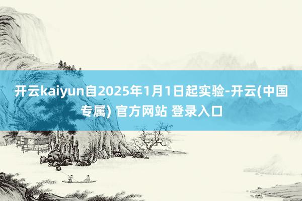 开云kaiyun自2025年1月1日起实验-开云(中国专属) 官方网站 登录入口