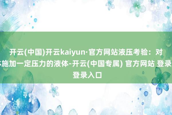 开云(中国)开云kaiyun·官方网站液压考验：对罐体施加一定压力的液体-开云(中国专属) 官方网站 登录入口