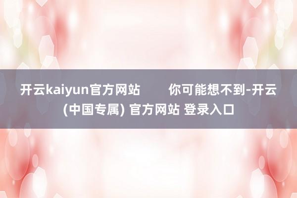 开云kaiyun官方网站        你可能想不到-开云(中国专属) 官方网站 登录入口