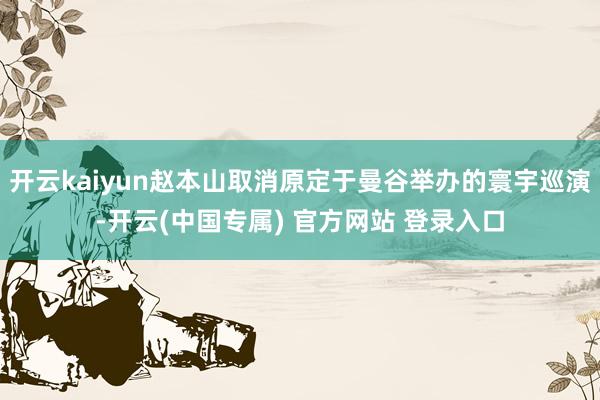 开云kaiyun赵本山取消原定于曼谷举办的寰宇巡演-开云(中国专属) 官方网站 登录入口