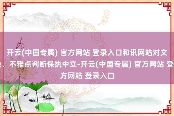 开云(中国专属) 官方网站 登录入口和讯网站对文中述说、不雅