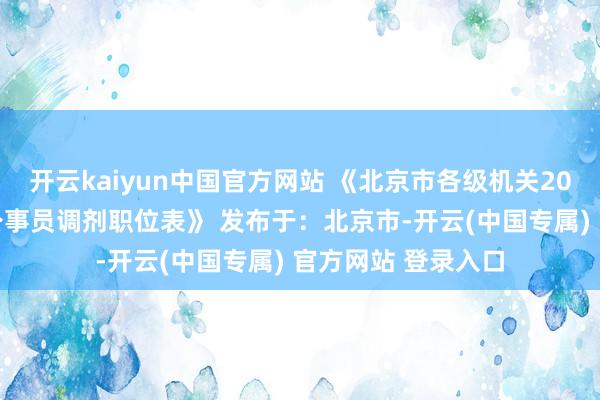 开云kaiyun中国官方网站 《北京市各级机关2025年度考研委用公事员调剂职位表》 发布于：北京市-开云(中国专属) 官方网站 登录入口