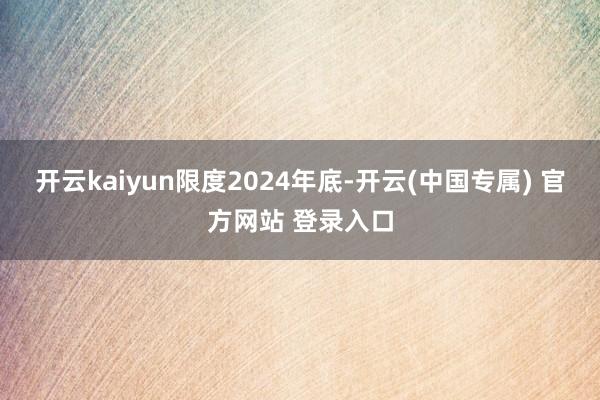 开云kaiyun　　限度2024年底-开云(中国专属) 官方网站 登录入口