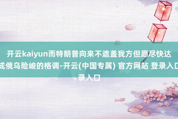 开云kaiyun而特朗普向来不遮盖我方但愿尽快达成俄乌险峻的格调-开云(中国专属) 官方网站 登录入口