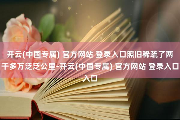 开云(中国专属) 官方网站 登录入口照旧稀疏了两千多万泛泛公里-开云(中国专属) 官方网站 登录入口