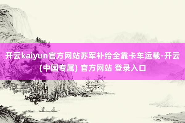 开云kaiyun官方网站苏军补给全靠卡车运载-开云(中国专属) 官方网站 登录入口