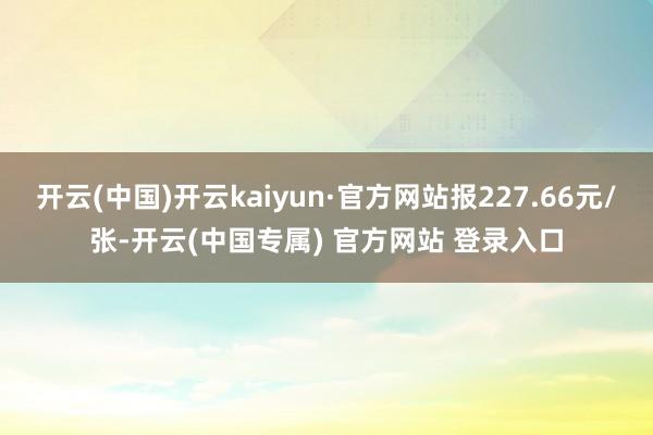 开云(中国)开云kaiyun·官方网站报227.66元/张-开云(中国专属) 官方网站 登录入口