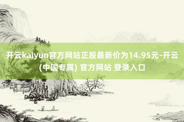 开云kaiyun官方网站正股最新价为14.95元-开云(中国专属) 官方网站 登录入口