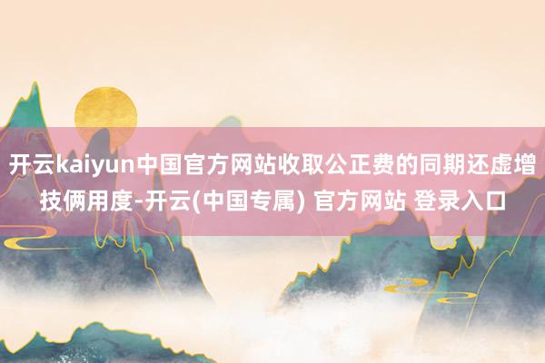 开云kaiyun中国官方网站收取公正费的同期还虚增技俩用度-开云(中国专属) 官方网站 登录入口