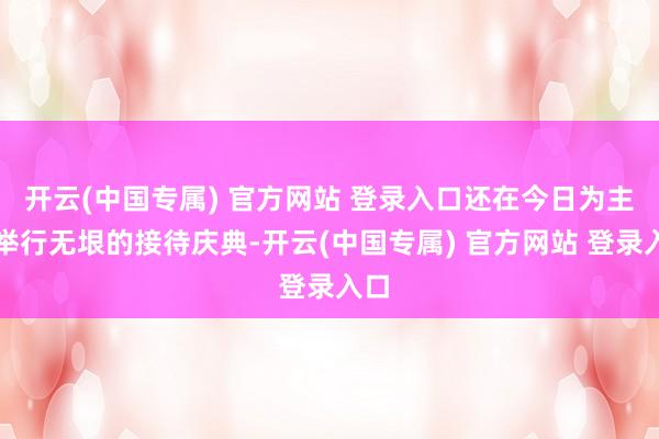 开云(中国专属) 官方网站 登录入口还在今日为主席举行无垠的接待庆典-开云(中国专属) 官方网站 登录入口