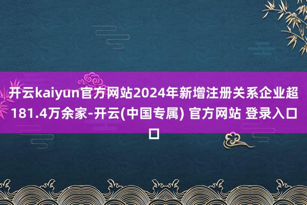 开云kaiyun官方网站2024年新增注册关系企业超181.4万余家-开云(中国专属) 官方网站 登录入口