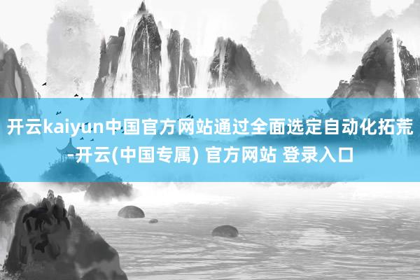 开云kaiyun中国官方网站通过全面选定自动化拓荒-开云(中国专属) 官方网站 登录入口