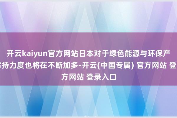 开云kaiyun官方网站日本对于绿色能源与环保产业的撑持力度也将在不断加多-开云(中国专属) 官方网站 登录入口