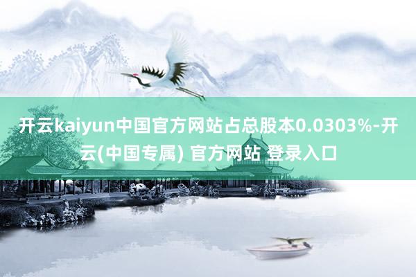 开云kaiyun中国官方网站占总股本0.0303%-开云(中国专属) 官方网站 登录入口