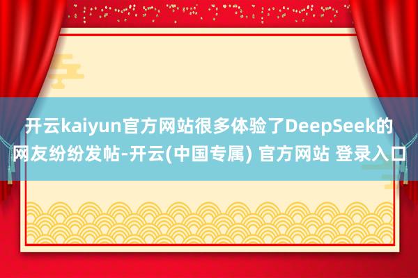 开云kaiyun官方网站很多体验了DeepSeek的网友纷纷发帖-开云(中国专属) 官方网站 登录入口