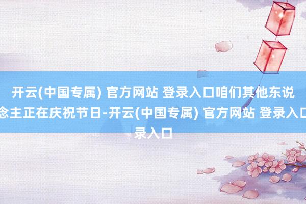 开云(中国专属) 官方网站 登录入口咱们其他东说念主正在庆祝节日-开云(中国专属) 官方网站 登录入口