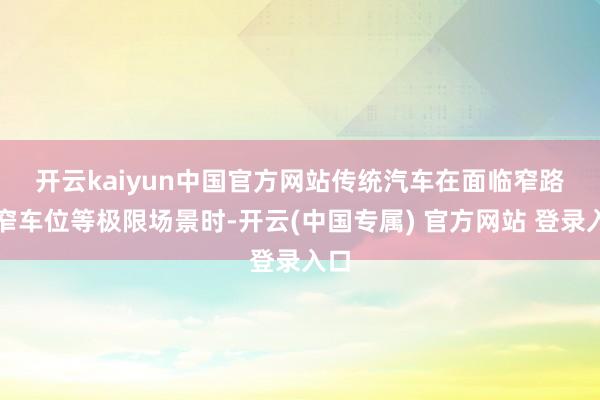 开云kaiyun中国官方网站　　传统汽车在面临窄路、窄车位等极限场景时-开云(中国专属) 官方网站 登录入口