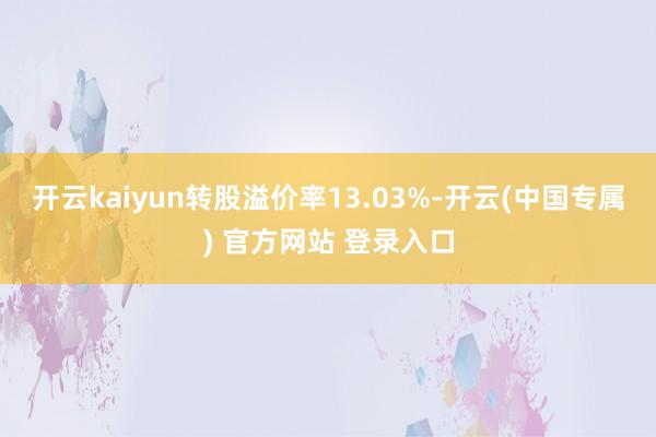 开云kaiyun转股溢价率13.03%-开云(中国专属) 官方网站 登录入口