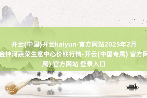 开云(中国)开云kaiyun·官方网站2025年2月12日天津市金钟河蔬菜生意中心价钱行情-开云(中国专属) 官方网站 登录入口