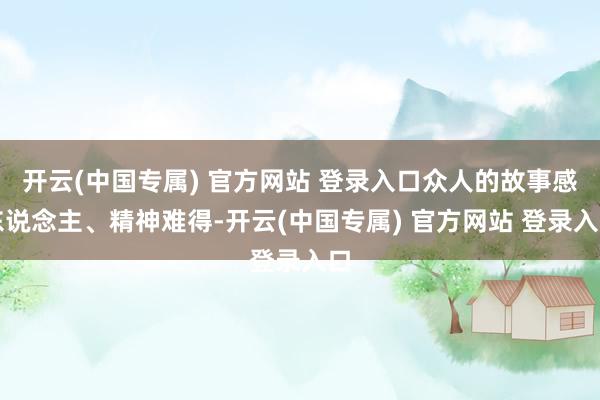 开云(中国专属) 官方网站 登录入口众人的故事感东说念主、精神难得-开云(中国专属) 官方网站 登录入口