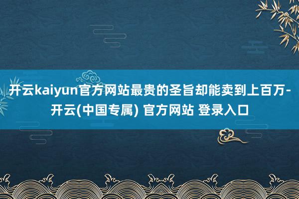 开云kaiyun官方网站最贵的圣旨却能卖到上百万-开云(中国专属) 官方网站 登录入口