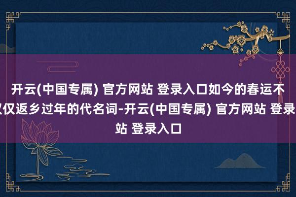 开云(中国专属) 官方网站 登录入口如今的春运不再仅仅返乡过年的代名词-开云(中国专属) 官方网站 登录入口