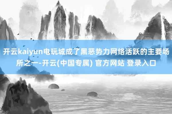 开云kaiyun电玩城成了黑恶势力网络活跃的主要场所之一-开云(中国专属) 官方网站 登录入口