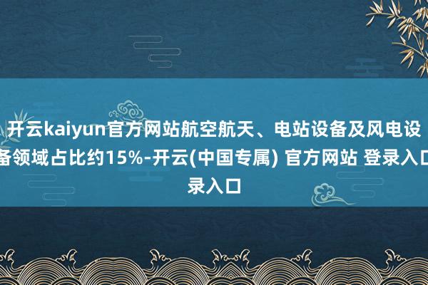 开云kaiyun官方网站航空航天、电站设备及风电设备领域占比