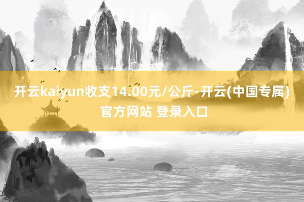 开云kaiyun收支14.00元/公斤-开云(中国专属) 官