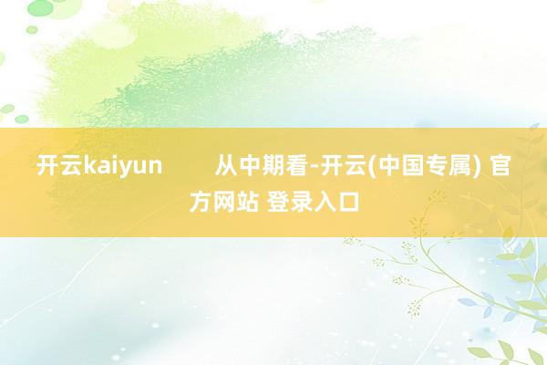 开云kaiyun        从中期看-开云(中国专属) 
