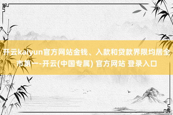 开云kaiyun官方网站金钱、入款和贷款界限均居全市第一-开云(中国专属) 官方网站 登录入口