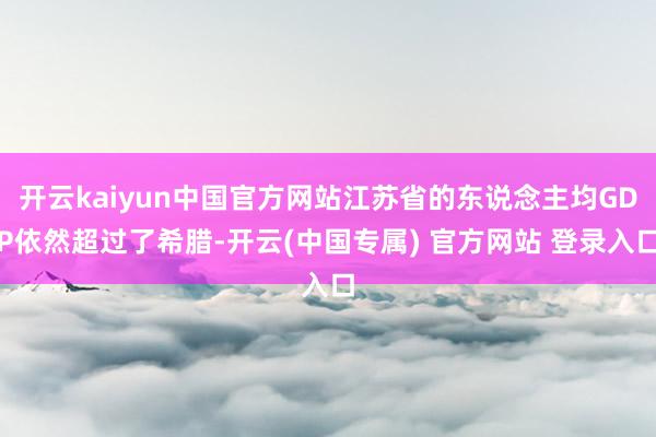 开云kaiyun中国官方网站江苏省的东说念主均GDP依然超过 开云kaiyun中国官方网站江苏省的东说念主均GDP依然超过