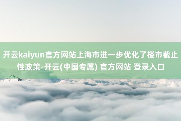 开云kaiyun官方网站上海市进一步优化了楼市截止性政策-开 开云kaiyun官方网站上海市进一步优化了楼市截止性政策-开