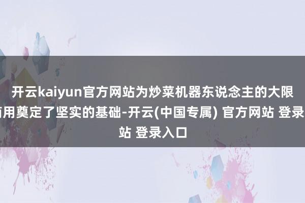 开云kaiyun官方网站为炒菜机器东说念主的大限制商用奠定了坚实的基础-开云(中国专属) 官方网站 登录入口