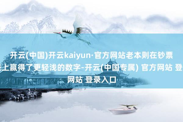 开云(中国)开云kaiyun·官方网站老本则在钞票欠债表上赢得了更轻浅的数字-开云(中国专属) 官方网站 登录入口