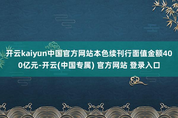 开云kaiyun中国官方网站本色续刊行面值金额400亿元-开