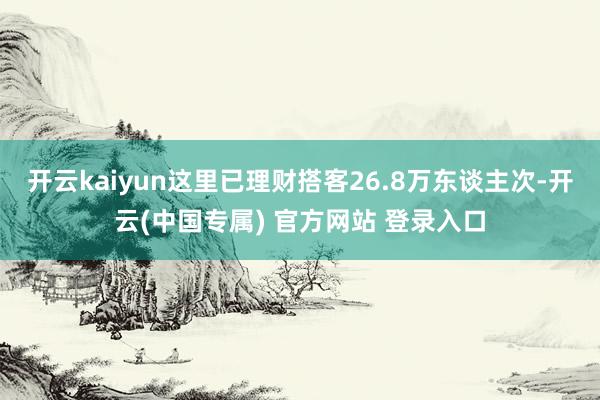 开云kaiyun这里已理财搭客26.8万东谈主次-开云(中国