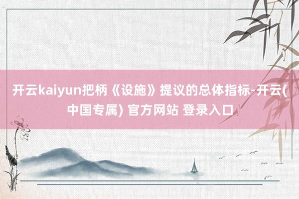 开云kaiyun　　把柄《设施》提议的总体指标-开云(中国专