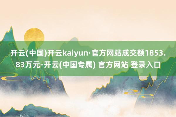 开云(中国)开云kaiyun·官方网站成交额1853.83万