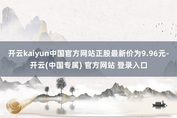 开云kaiyun中国官方网站正股最新价为9.96元-开云(中