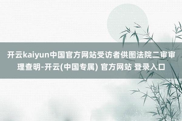 开云kaiyun中国官方网站受访者供图　　法院二审审理查明-